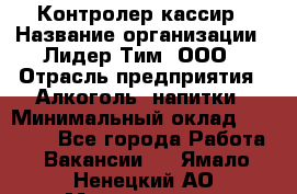 Контролер-кассир › Название организации ­ Лидер Тим, ООО › Отрасль предприятия ­ Алкоголь, напитки › Минимальный оклад ­ 35 000 - Все города Работа » Вакансии   . Ямало-Ненецкий АО,Муравленко г.